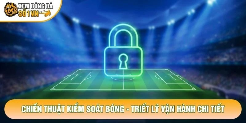 Chiến Thuật Kiểm Soát Bóng – Triết Lý Vận Hành Chi Tiết
