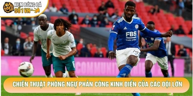 Chiến Thuật Phòng Ngự Phản Công Kinh Điển Của Các Đội Lớn