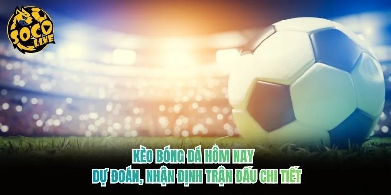 Kèo Bóng Đá Hôm Nay - Dự Đoán, Nhận Định Trận Đấu Chi Tiết