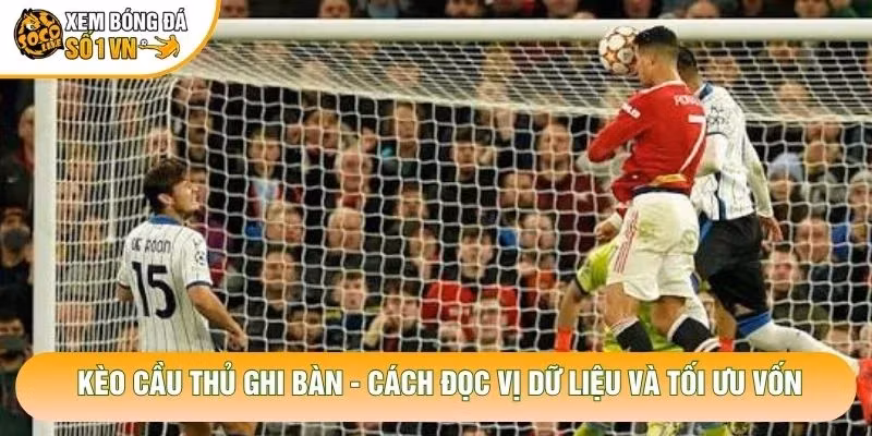 Kèo Cầu Thủ Ghi Bàn – Cách Đọc Vị Dữ Liệu Và Tối Ưu Vốn