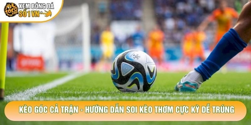 Kèo Góc Cả Trận – Hướng Dẫn Soi Kèo Thơm Cực Kỳ Dễ Trúng