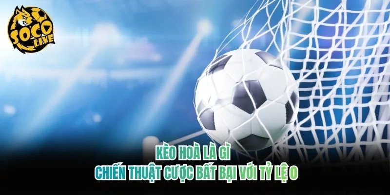 Kèo Hoà Là Gì - Chiến Thuật Cược Bất Bại Với Tỷ Lệ 0