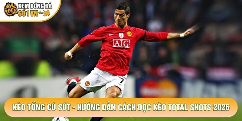 Kèo Tổng Cú Sút – Hướng Dẫn Cách Đọc Kèo Total Shots 2026