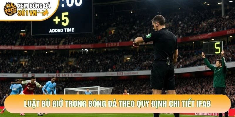 Luật Bù Giờ Trong Bóng Đá Theo Quy Định Chi Tiết IFAB
