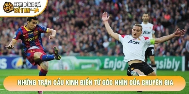 Những Trận Cầu Kinh Điển Từ Góc Nhìn Của Chuyên Gia