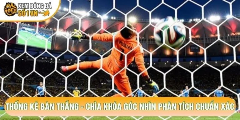 Thống Kê Bàn Thắng - Chìa Khóa Góc Nhìn Phân Tích Chuẩn Xác