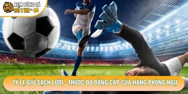 Tỷ Lệ Giữ Sạch Lưới - Thước Đo Đẳng Cấp Của Hàng Phòng Ngự